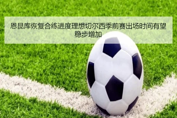 恩昆库恢复合练进度理想切尔西季前赛出场时间有望稳步增加