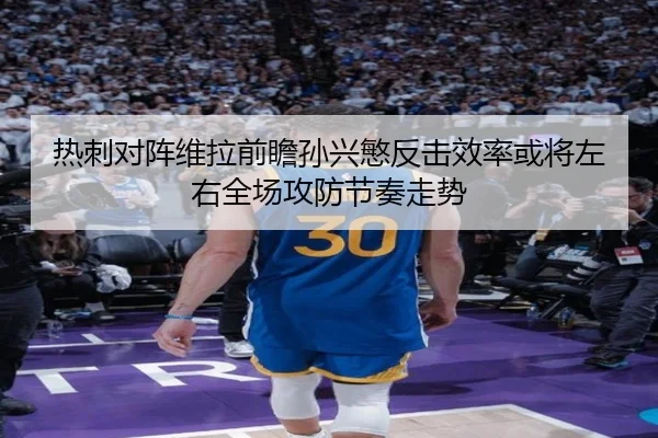 热刺对阵维拉前瞻孙兴慜反击效率或将左右全场攻防节奏走势