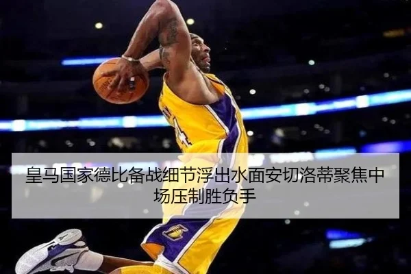 皇马国家德比备战细节浮出水面安切洛蒂聚焦中场压制胜负手