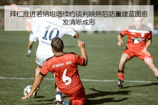 拜仁推进若纳坦塔续约谈判映照后防重建蓝图愈发清晰成形