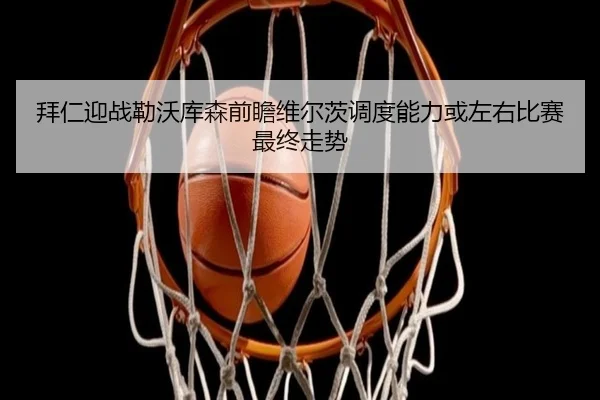拜仁迎战勒沃库森前瞻维尔茨调度能力或左右比赛最终走势